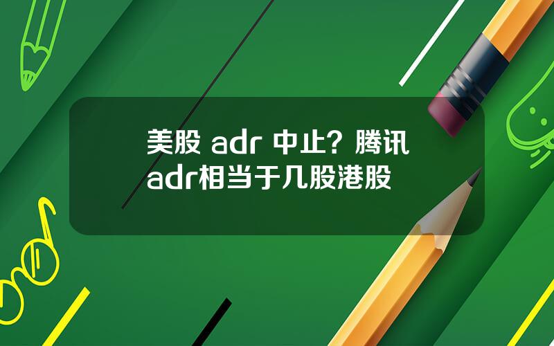 美股 adr 中止？腾讯adr相当于几股港股